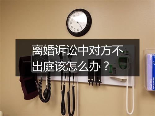 离婚诉讼中对方不出庭该怎么办?