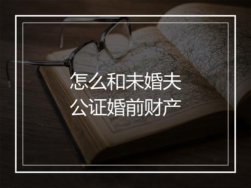 怎么和未婚夫公证婚前财产