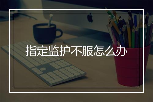 指定监护不服怎么办