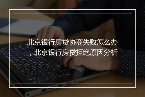 北京银行房贷协商失败怎么办,北京银行房贷拒绝原因分析