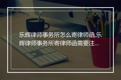 乐辉律师事务所怎么寄律师函,乐辉律师事务所寄律师函需要注意什么