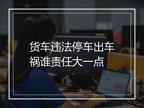 货车违法停车出车祸谁责任大一点