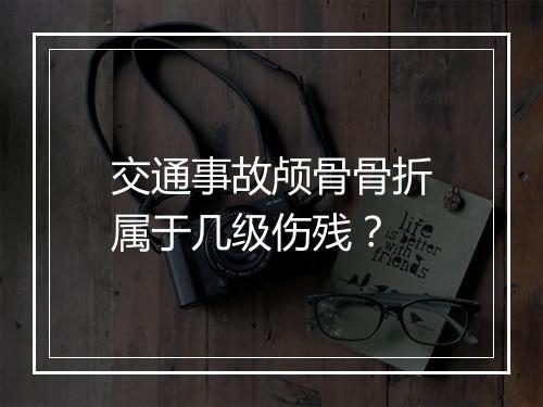 交通事故颅骨骨折属于几级伤残?