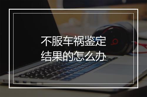 不服车祸鉴定结果的怎么办