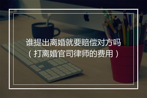 谁提出离婚就要赔偿对方吗(打离婚官司律师的费用)