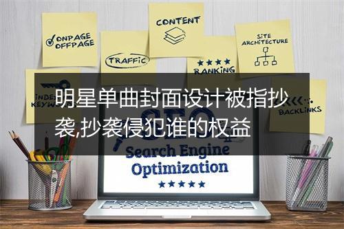 明星单曲封面设计被指抄袭,抄袭侵犯谁的权益
