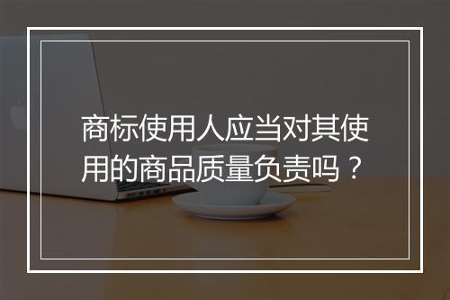 商标使用人应当对其使用的商品质量负责吗?