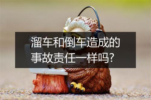 溜车和倒车造成的事故责任一样吗?