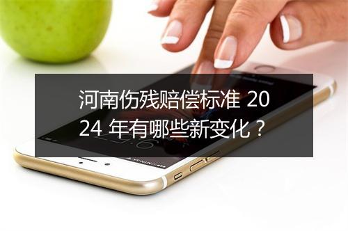 河南伤残赔偿标准 2024 年有哪些新变化?