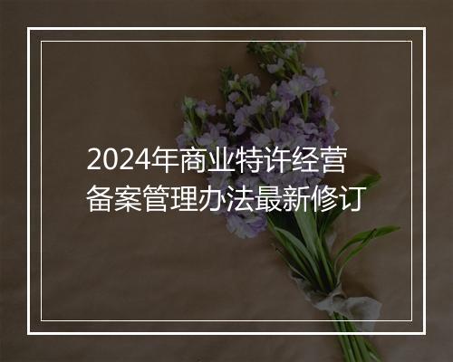2024年商业特许经营备案管理办法最新修订