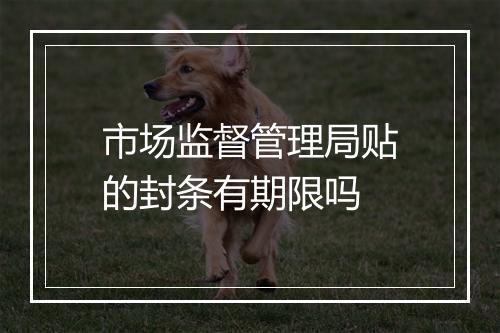市场监督管理局贴的封条有期限吗