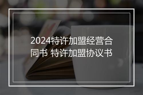 2024特许加盟经营合同书 特许加盟协议书