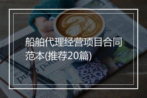 船舶代理经营项目合同范本(推荐20篇)