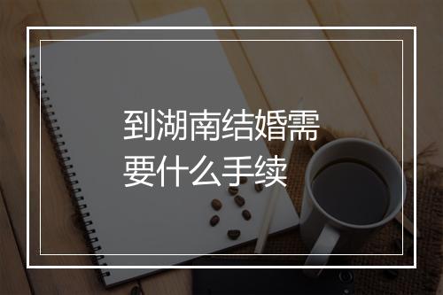 到湖南结婚需要什么手续