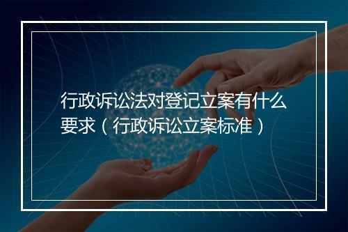 行政诉讼法对登记立案有什么要求(行政诉讼立案标准)