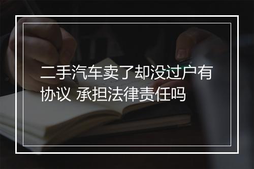 二手汽车卖了却没过户有协议 承担法律责任吗