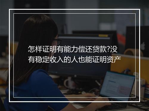 怎样证明有能力偿还贷款?没有稳定收入的人也能证明资产