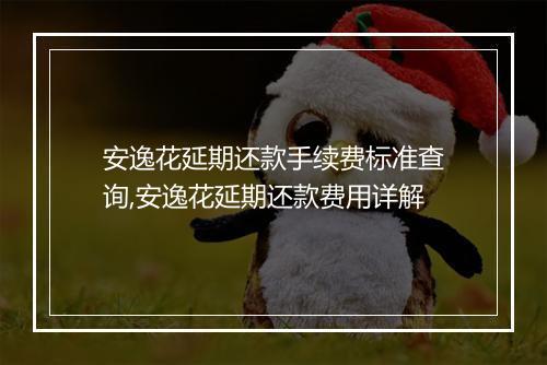 安逸花延期还款手续费标准查询,安逸花延期还款费用详解