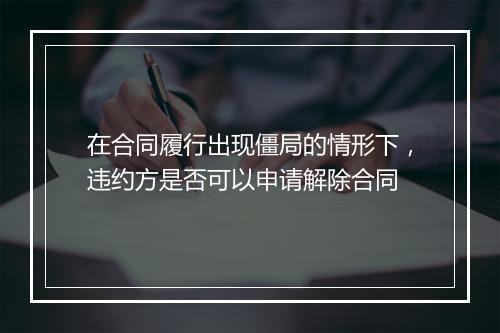 在合同履行出现僵局的情形下,违约方是否可以申请解除合同