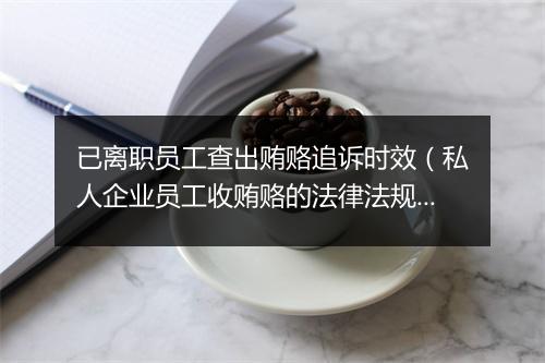 已离职员工查出贿赂追诉时效(私人企业员工收贿赂的法律法规)