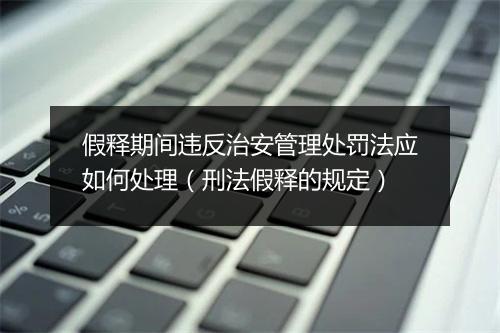 假释期间违反治安管理处罚法应如何处理(刑法假释的规定)