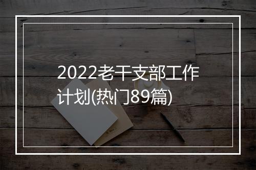 2022老干支部工作计划(热门89篇)