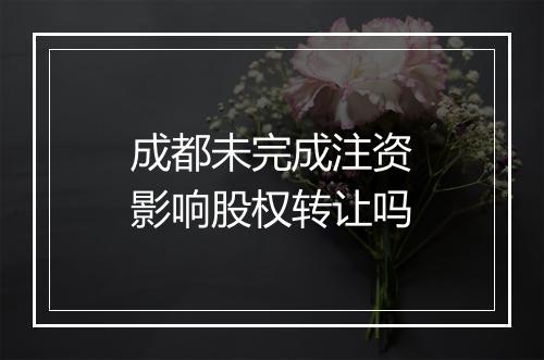 成都未完成注资影响股权转让吗