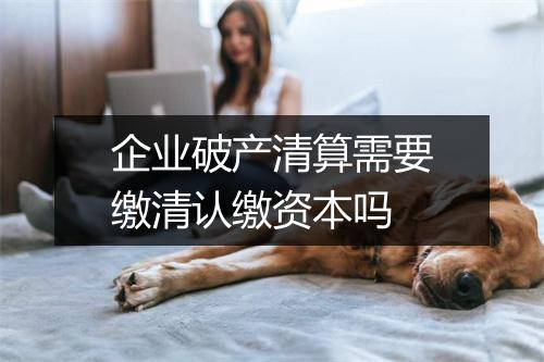 企业破产清算需要缴清认缴资本吗