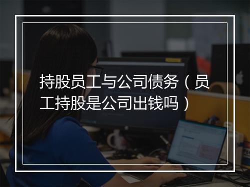 持股员工与公司债务(员工持股是公司出钱吗)