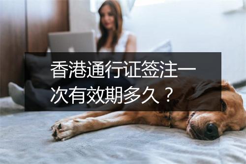 香港通行证签注一次有效期多久?