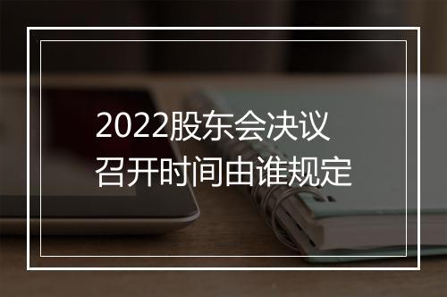2022股东会决议召开时间由谁规定