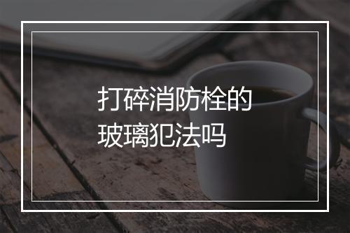 打碎消防栓的玻璃犯法吗