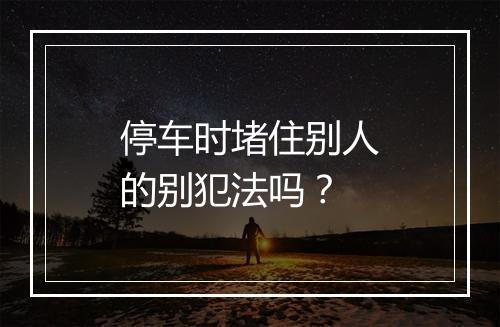 停车时堵住别人的别犯法吗?