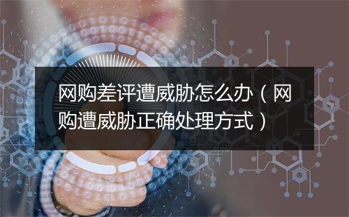 网购差评遭威胁怎么办(网购遭威胁正确处理方式)