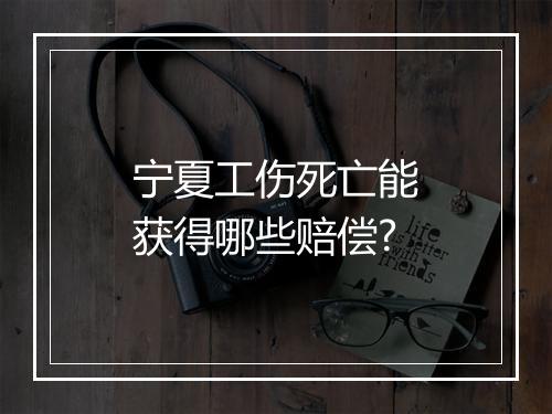 宁夏工伤死亡能获得哪些赔偿?