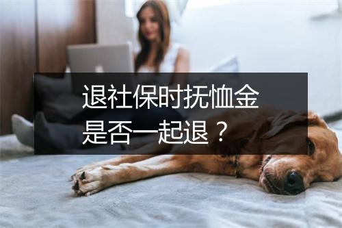 退社保时抚恤金是否一起退?