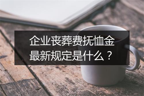 企业丧葬费抚恤金最新规定是什么?