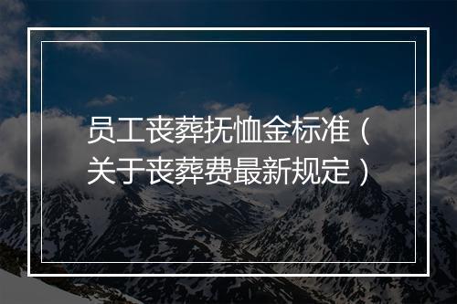 员工丧葬抚恤金标准(关于丧葬费最新规定)