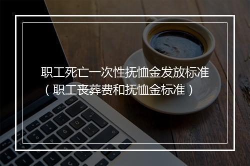 职工死亡一次性抚恤金发放标准(职工丧葬费和抚恤金标准)