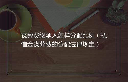 丧葬费继承人怎样分配比例(抚恤金丧葬费的分配法律规定)