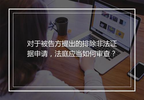 对于被告方提出的排除非法证据申请,法庭应当如何审查?