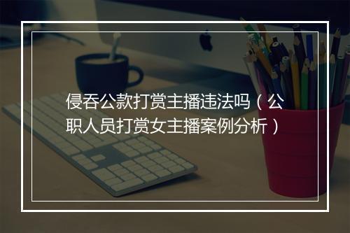 侵吞公款打赏主播违法吗(公职人员打赏女主播案例分析)