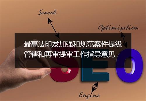 最高法印发加强和规范案件提级管辖和再审提审工作指导意见