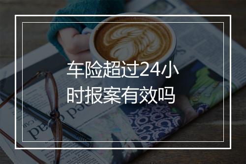 车险超过24小时报案有效吗