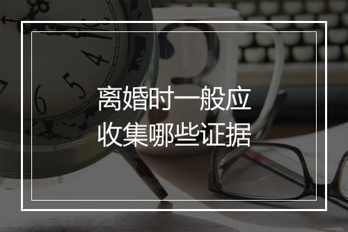 离婚时一般应收集哪些证据