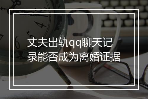 丈夫出轨qq聊天记录能否成为离婚证据