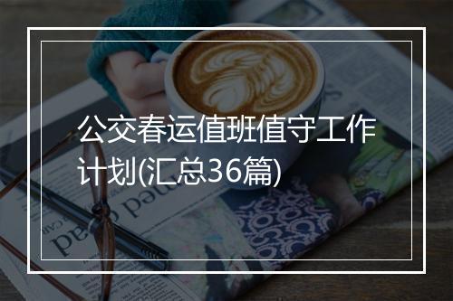 公交春运值班值守工作计划(汇总36篇)