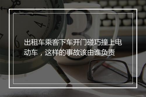 出租车乘客下车开门碰巧撞上电动车,这样的事故该由谁负责