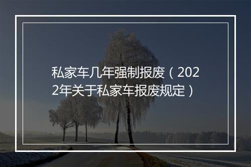 私家车几年强制报废(2022年关于私家车报废规定)