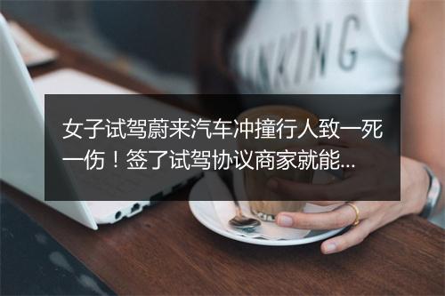 女子试驾蔚来汽车冲撞行人致一死一伤!签了试驾协议商家就能免责吗?